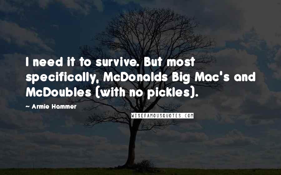 Armie Hammer Quotes: I need it to survive. But most specifically, McDonalds Big Mac's and McDoubles (with no pickles).