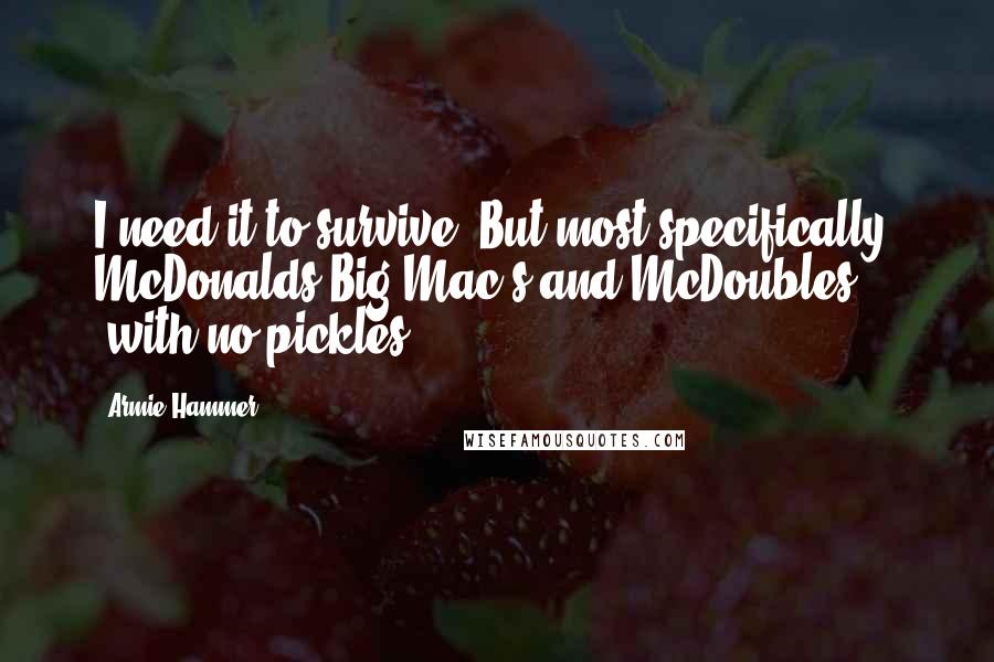 Armie Hammer Quotes: I need it to survive. But most specifically, McDonalds Big Mac's and McDoubles (with no pickles).