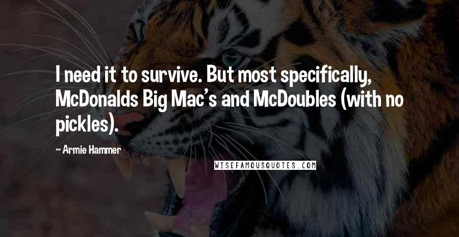 Armie Hammer Quotes: I need it to survive. But most specifically, McDonalds Big Mac's and McDoubles (with no pickles).