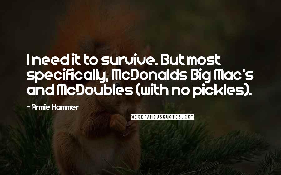 Armie Hammer Quotes: I need it to survive. But most specifically, McDonalds Big Mac's and McDoubles (with no pickles).