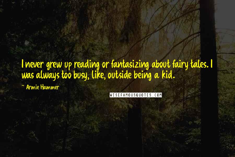 Armie Hammer Quotes: I never grew up reading or fantasizing about fairy tales. I was always too busy, like, outside being a kid.