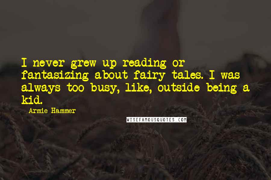 Armie Hammer Quotes: I never grew up reading or fantasizing about fairy tales. I was always too busy, like, outside being a kid.