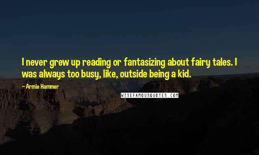 Armie Hammer Quotes: I never grew up reading or fantasizing about fairy tales. I was always too busy, like, outside being a kid.