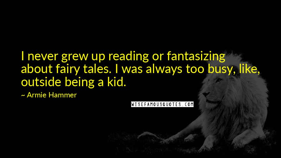 Armie Hammer Quotes: I never grew up reading or fantasizing about fairy tales. I was always too busy, like, outside being a kid.