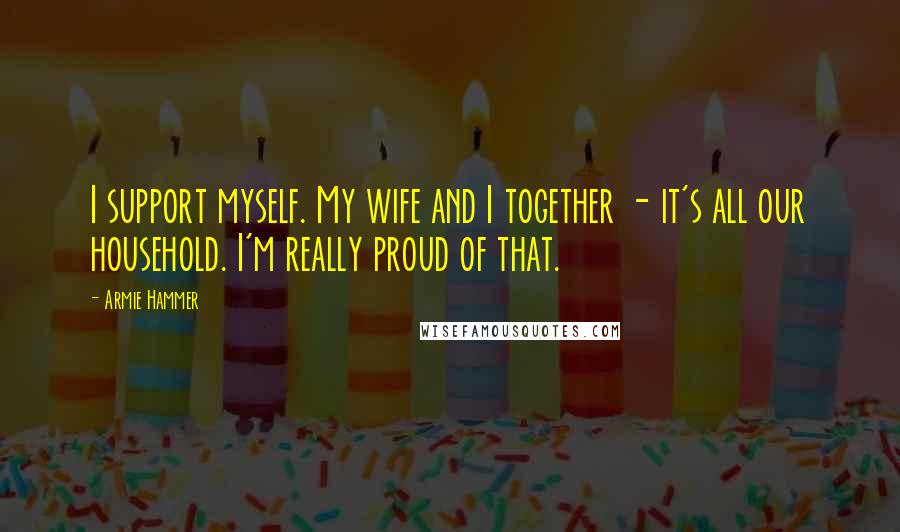 Armie Hammer Quotes: I support myself. My wife and I together - it's all our household. I'm really proud of that.