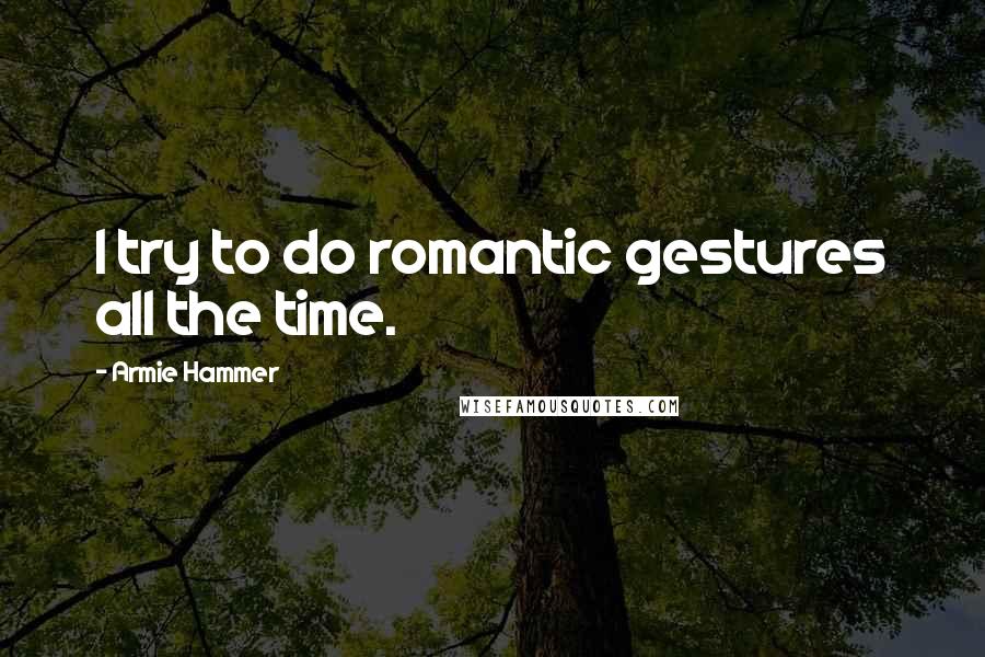 Armie Hammer Quotes: I try to do romantic gestures all the time.