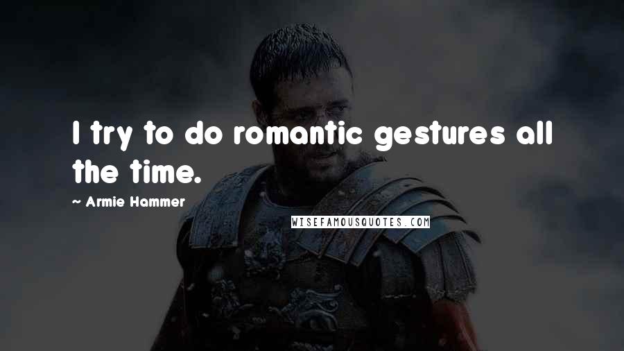 Armie Hammer Quotes: I try to do romantic gestures all the time.