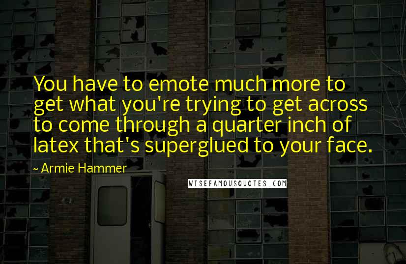 Armie Hammer Quotes: You have to emote much more to get what you're trying to get across to come through a quarter inch of latex that's superglued to your face.