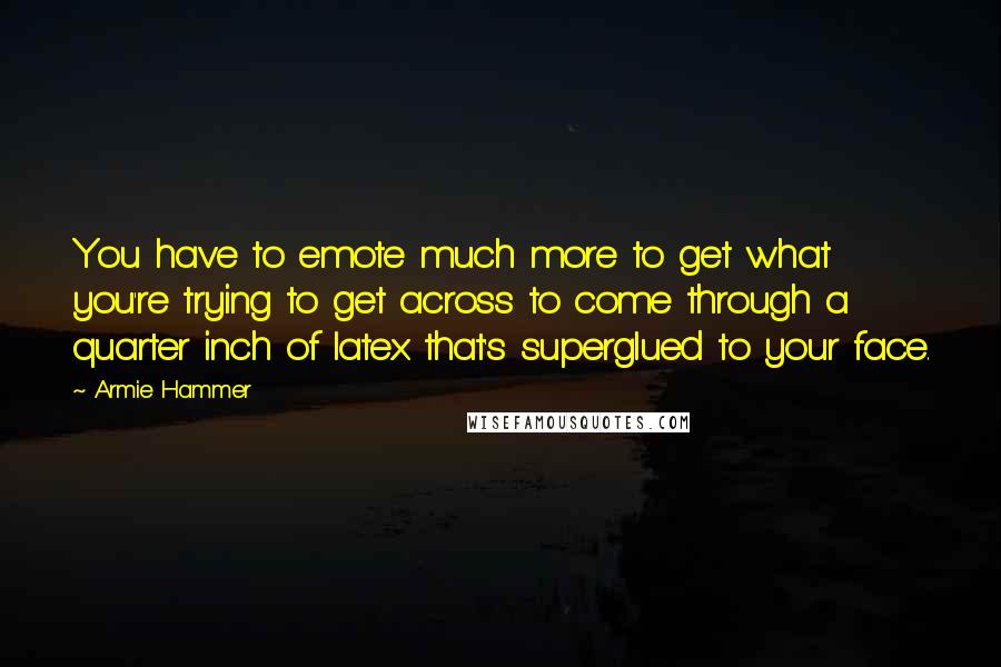 Armie Hammer Quotes: You have to emote much more to get what you're trying to get across to come through a quarter inch of latex that's superglued to your face.