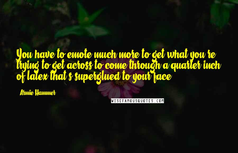 Armie Hammer Quotes: You have to emote much more to get what you're trying to get across to come through a quarter inch of latex that's superglued to your face.