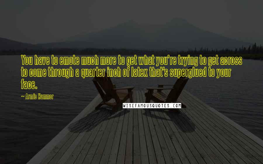 Armie Hammer Quotes: You have to emote much more to get what you're trying to get across to come through a quarter inch of latex that's superglued to your face.