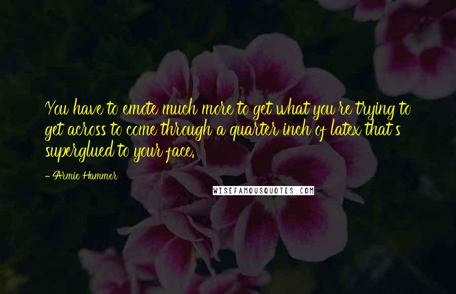 Armie Hammer Quotes: You have to emote much more to get what you're trying to get across to come through a quarter inch of latex that's superglued to your face.