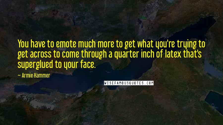 Armie Hammer Quotes: You have to emote much more to get what you're trying to get across to come through a quarter inch of latex that's superglued to your face.