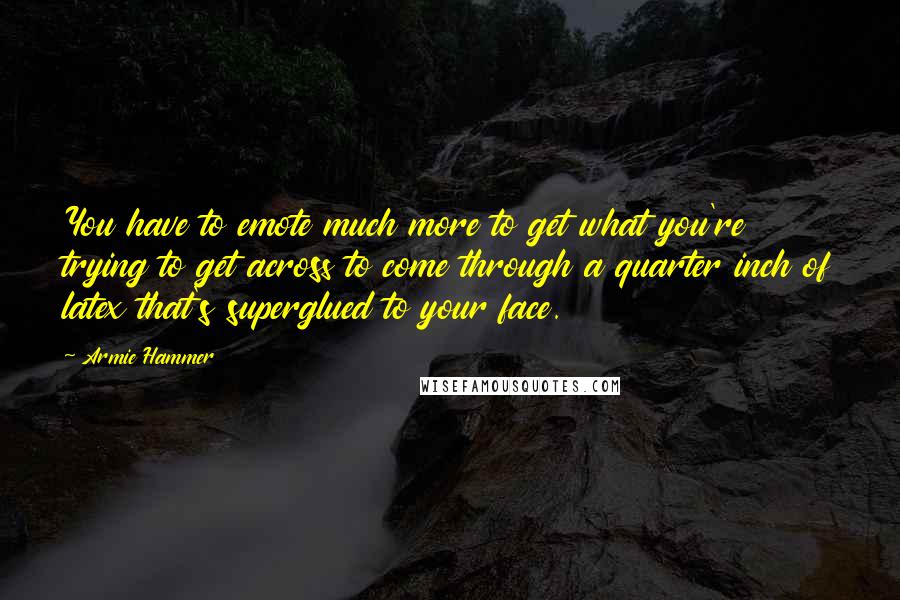 Armie Hammer Quotes: You have to emote much more to get what you're trying to get across to come through a quarter inch of latex that's superglued to your face.