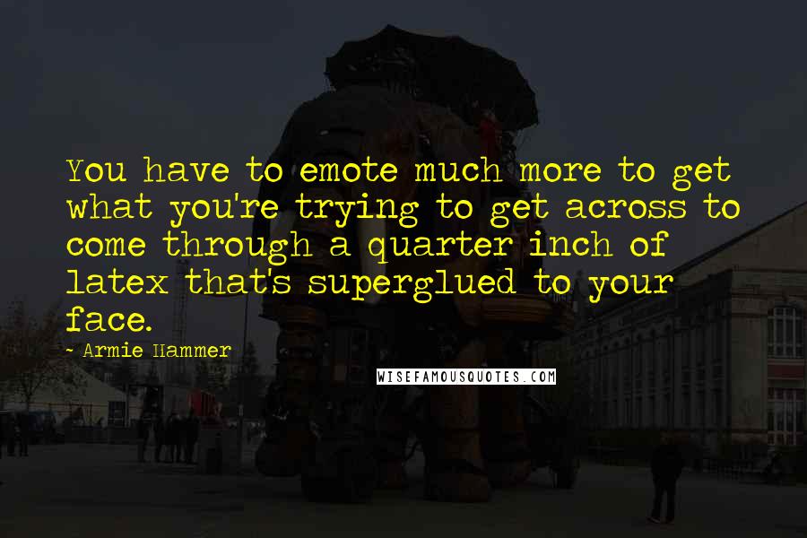 Armie Hammer Quotes: You have to emote much more to get what you're trying to get across to come through a quarter inch of latex that's superglued to your face.