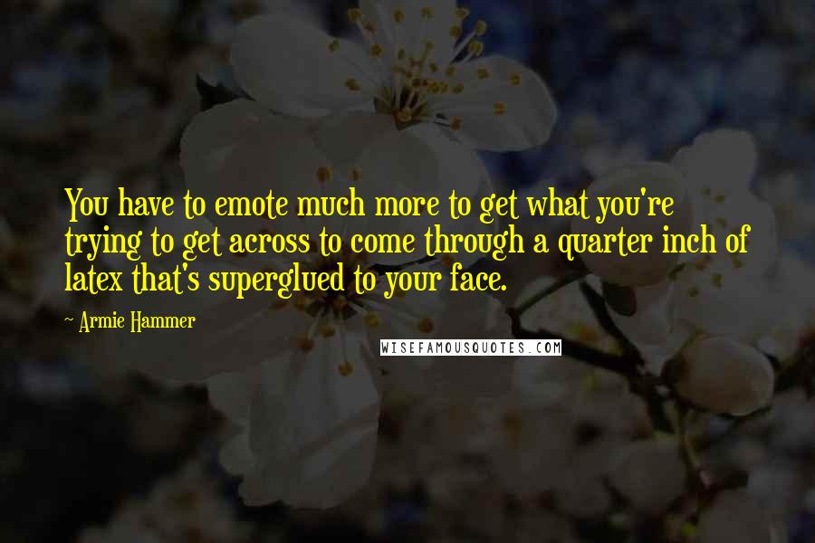 Armie Hammer Quotes: You have to emote much more to get what you're trying to get across to come through a quarter inch of latex that's superglued to your face.