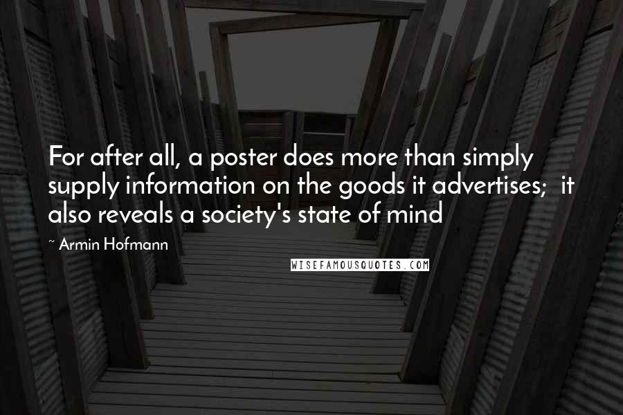 Armin Hofmann Quotes: For after all, a poster does more than simply supply information on the goods it advertises; it also reveals a society's state of mind