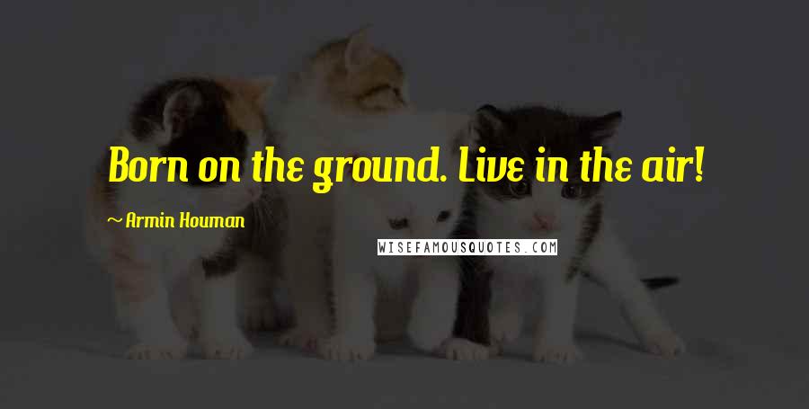 Armin Houman Quotes: Born on the ground. Live in the air!