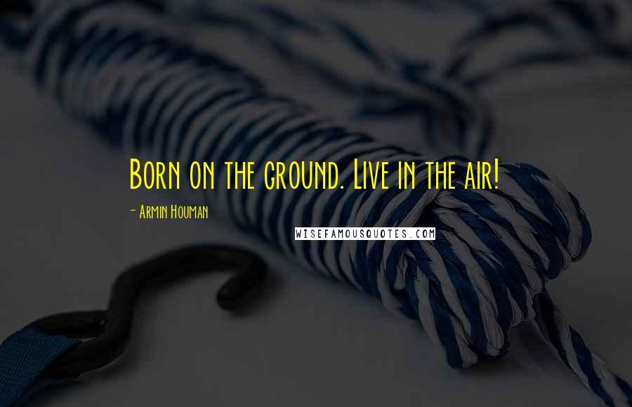 Armin Houman Quotes: Born on the ground. Live in the air!