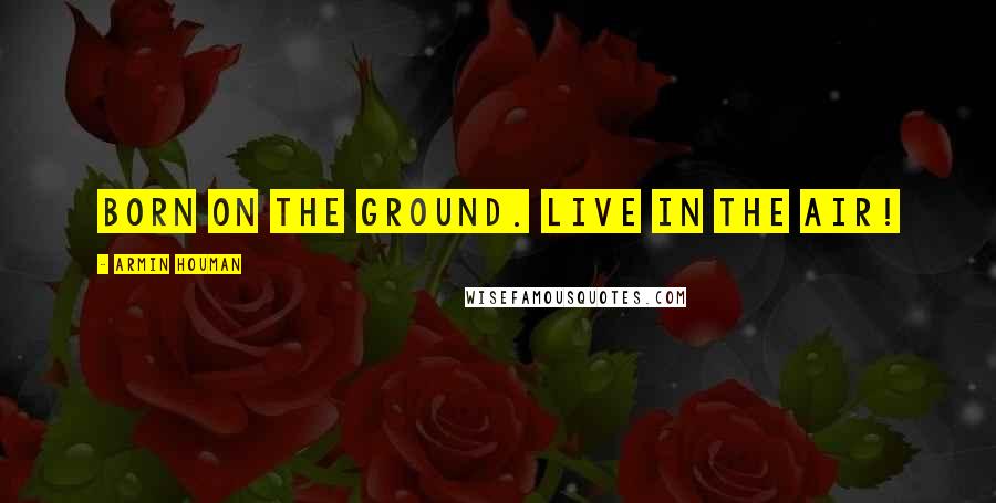 Armin Houman Quotes: Born on the ground. Live in the air!