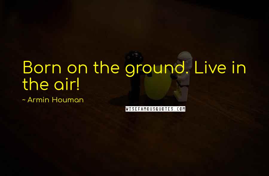 Armin Houman Quotes: Born on the ground. Live in the air!