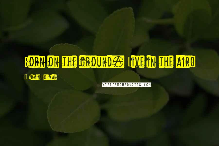 Armin Houman Quotes: Born on the ground. Live in the air!