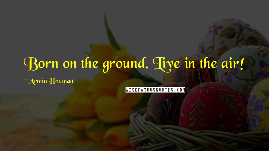 Armin Houman Quotes: Born on the ground. Live in the air!