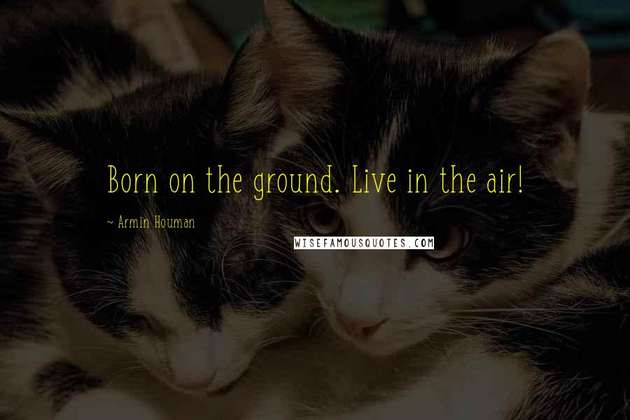 Armin Houman Quotes: Born on the ground. Live in the air!