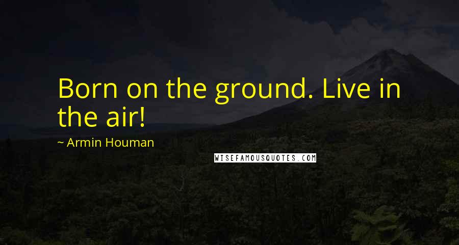 Armin Houman Quotes: Born on the ground. Live in the air!