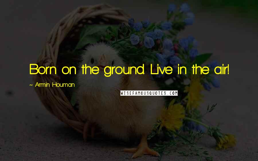 Armin Houman Quotes: Born on the ground. Live in the air!