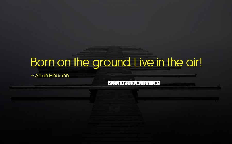 Armin Houman Quotes: Born on the ground. Live in the air!