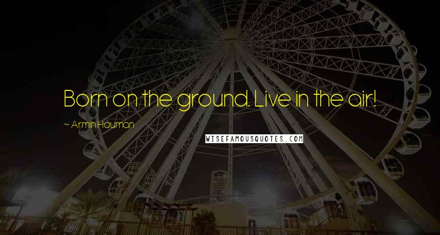 Armin Houman Quotes: Born on the ground. Live in the air!