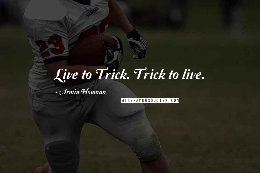 Armin Houman Quotes: Live to Trick. Trick to live.