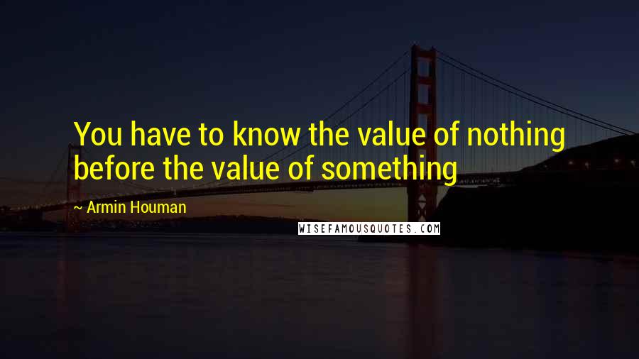 Armin Houman Quotes: You have to know the value of nothing before the value of something