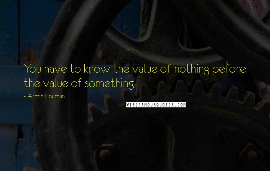 Armin Houman Quotes: You have to know the value of nothing before the value of something