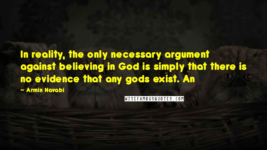 Armin Navabi Quotes: In reality, the only necessary argument against believing in God is simply that there is no evidence that any gods exist. An