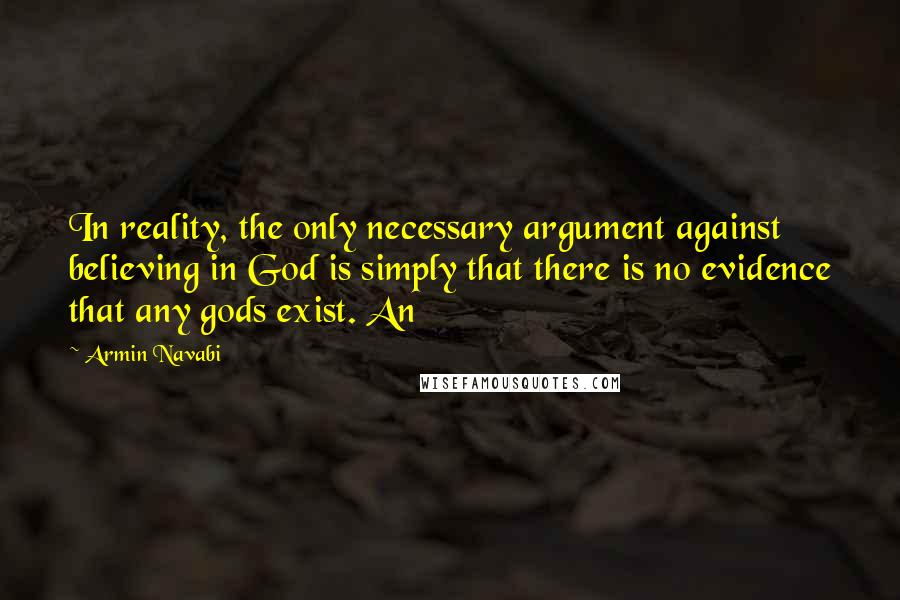 Armin Navabi Quotes: In reality, the only necessary argument against believing in God is simply that there is no evidence that any gods exist. An