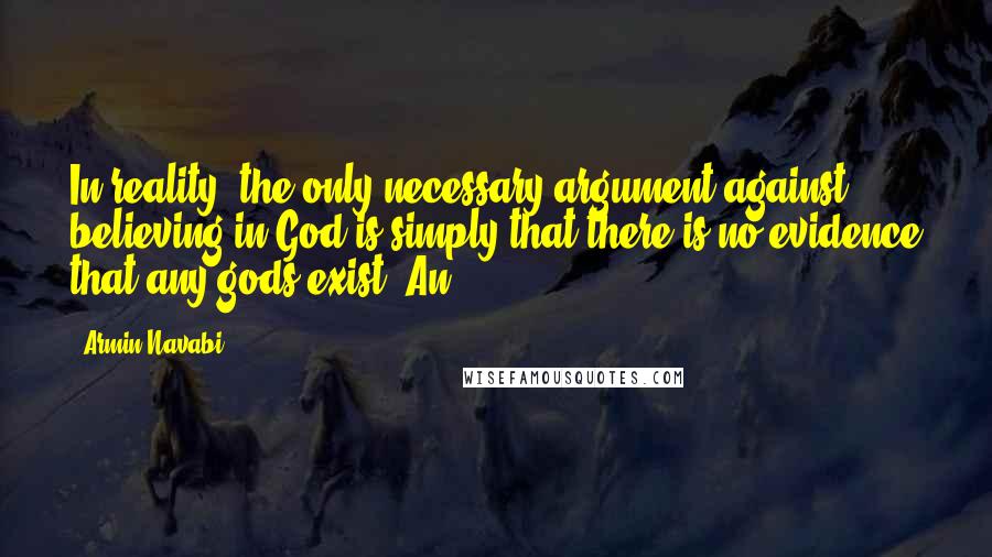 Armin Navabi Quotes: In reality, the only necessary argument against believing in God is simply that there is no evidence that any gods exist. An
