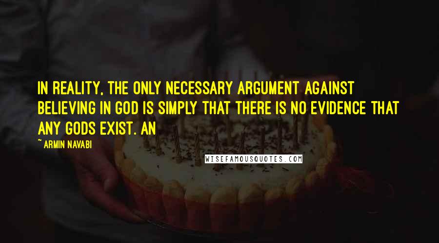 Armin Navabi Quotes: In reality, the only necessary argument against believing in God is simply that there is no evidence that any gods exist. An