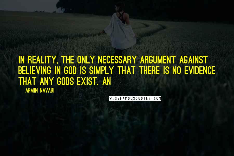 Armin Navabi Quotes: In reality, the only necessary argument against believing in God is simply that there is no evidence that any gods exist. An