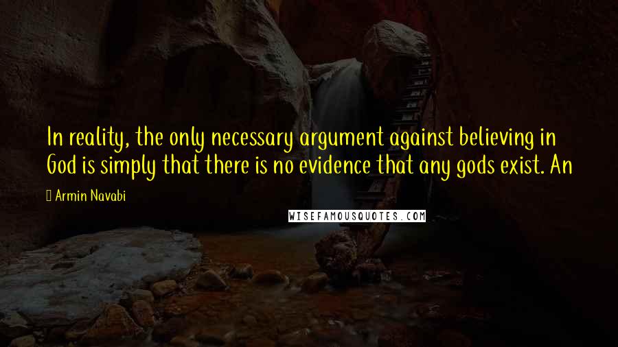 Armin Navabi Quotes: In reality, the only necessary argument against believing in God is simply that there is no evidence that any gods exist. An