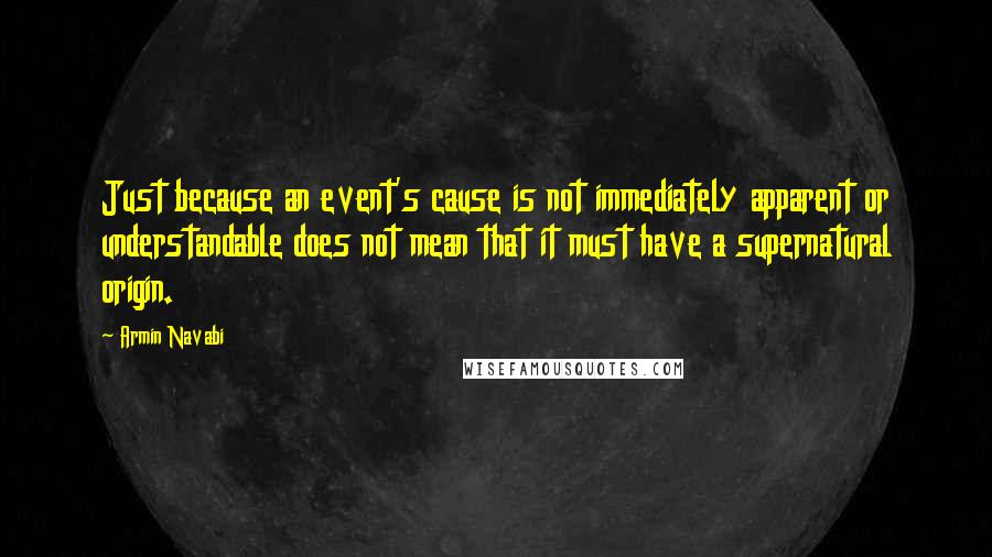 Armin Navabi Quotes: Just because an event's cause is not immediately apparent or understandable does not mean that it must have a supernatural origin.