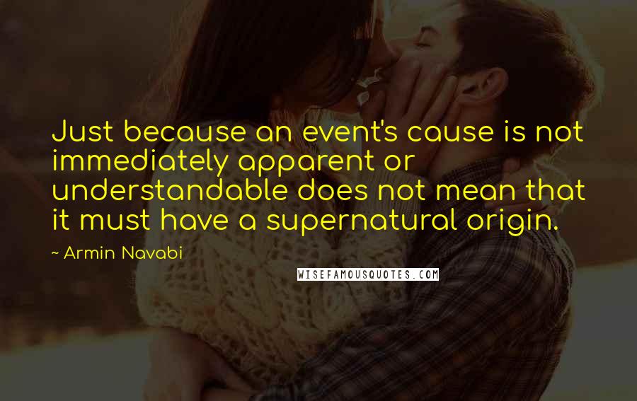 Armin Navabi Quotes: Just because an event's cause is not immediately apparent or understandable does not mean that it must have a supernatural origin.