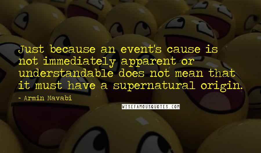 Armin Navabi Quotes: Just because an event's cause is not immediately apparent or understandable does not mean that it must have a supernatural origin.