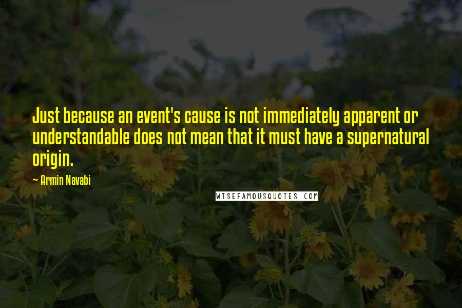 Armin Navabi Quotes: Just because an event's cause is not immediately apparent or understandable does not mean that it must have a supernatural origin.