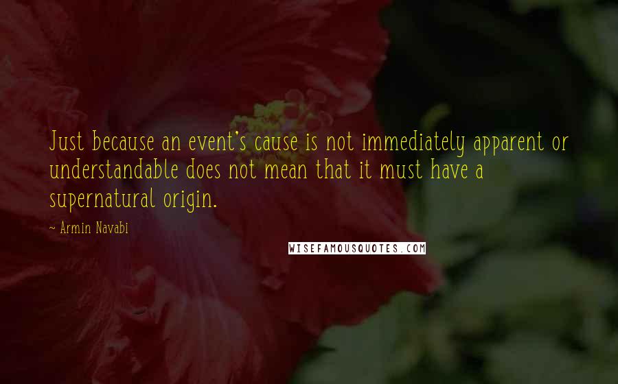 Armin Navabi Quotes: Just because an event's cause is not immediately apparent or understandable does not mean that it must have a supernatural origin.