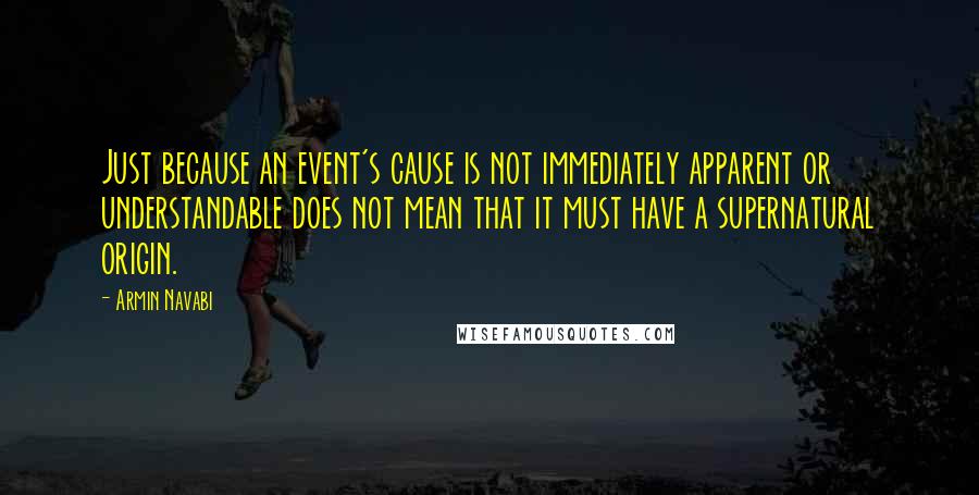 Armin Navabi Quotes: Just because an event's cause is not immediately apparent or understandable does not mean that it must have a supernatural origin.