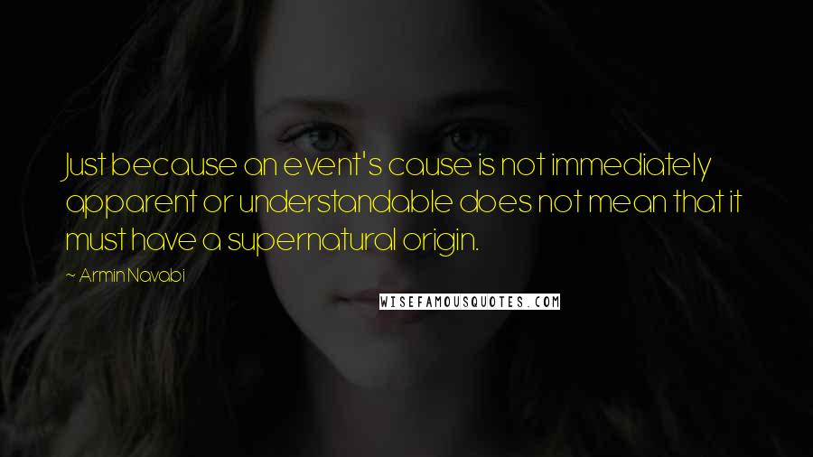 Armin Navabi Quotes: Just because an event's cause is not immediately apparent or understandable does not mean that it must have a supernatural origin.