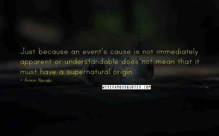 Armin Navabi Quotes: Just because an event's cause is not immediately apparent or understandable does not mean that it must have a supernatural origin.