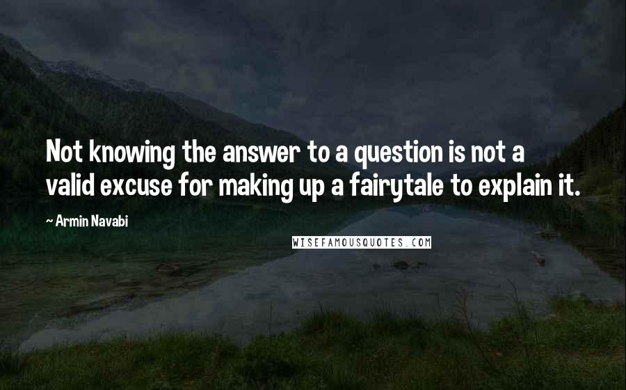 Armin Navabi Quotes: Not knowing the answer to a question is not a valid excuse for making up a fairytale to explain it.